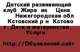 Детский развивающий клуб “Жираffик“ › Цена ­ 100 - Нижегородская обл., Кстовский р-н, Кстово г. Дети и материнство » Услуги   